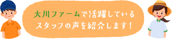 大川ファームで活躍しているスタッフの声を紹介します！